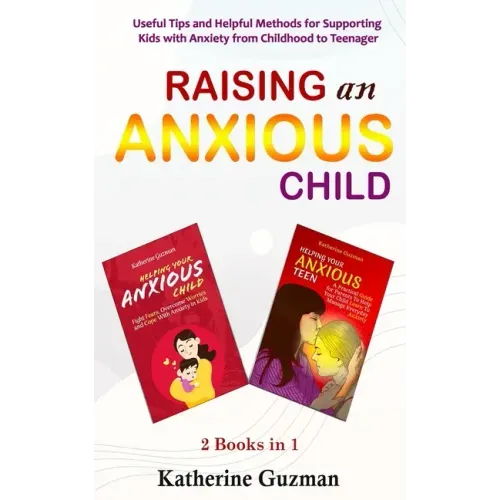 Raising An Anxious Child: Useful Tips and Helpful Methods for Supporting Kids with Anxiety from Childhood to Teenager 2 Books In 1