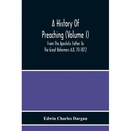 A History Of Preaching (Volume I) From The Apostolic Father To The Great Reformers A.D. 70-1872