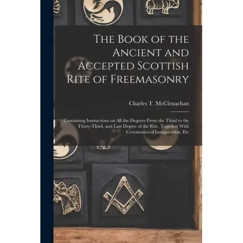 The Book of the Ancient and Accepted Scottish Rite of Freemasonry: Containing Instructions on all the Degrees From the Third to the Thirty-third, and