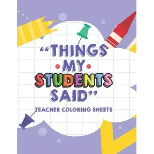 Things My Students Said Teacher Coloring Sheets: Funny Teacher Appreciation Coloring Book With Quotes From Students, Coloring Pages For Adult Relaxati