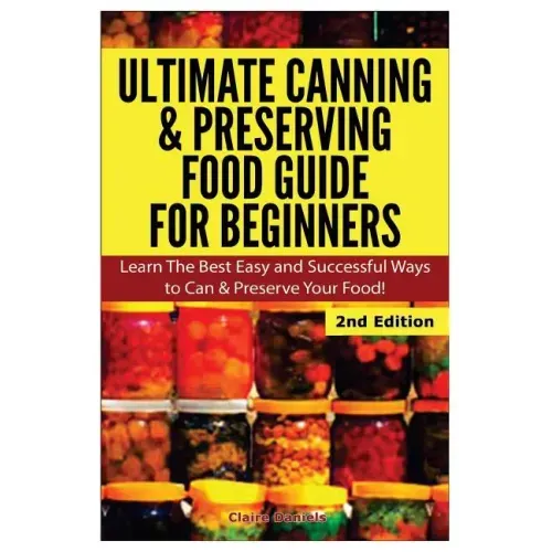 Ultimate Canning & Preserving Food Guide for Beginners: Learn the Best Easy and Successful Ways to Can and Preserve Your Food!