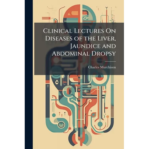 Clinical Lectures On Diseases of the Liver, Jaundice and Abdominal Dropsy: Including the Croonian Lectures On Functional Derangements of the Liver Del