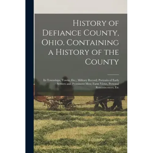 History of Defiance County, Ohio. Containing a History of the County; its Townships, Towns, Etc.; Military Record; Portraits of Early Settlers and Pro