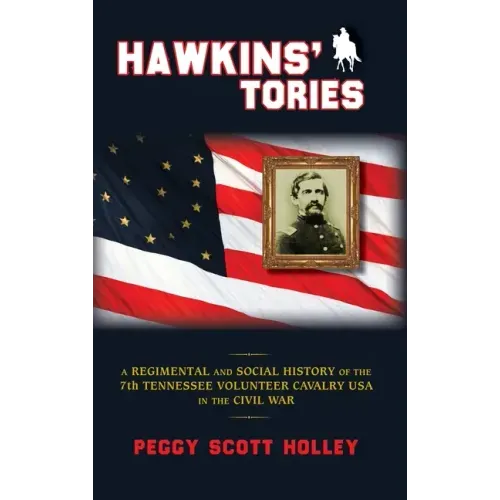 Hawkins' Tories: A Regimental and Social History of the 7th Tennessee Volunteer Cavalry USA