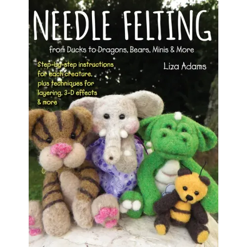 Needle Felting from Ducks to Dragons, Bears, Minis & More: Step-By-Step Instructions for Each Creature, Plus Techniques for Layering, 3-D Effects & Mo