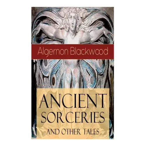Ancient Sorceries and Other Tales: Supernatural Stories: The Willows, The Insanity of Jones, The Man Who Found Out, The Wendigo, The Glamour of the Sn
