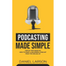 Podcasting Made Simple: The Step by Step Guide on How to Start a Successful Podcast from the Ground up