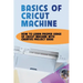 Basics Of Cricut Machine: How To Learn Proper Usage Of Cricut Machine With Creative Project Ideas: Projects You Can Do With Cricut Maker