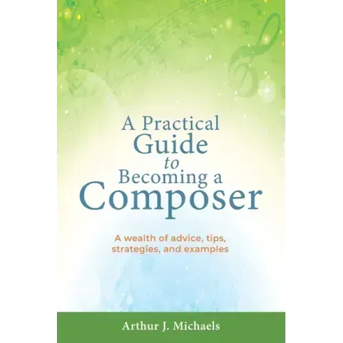 A Practical Guide to Becoming a Composer: A wealth of advice, tips, strategies, and examples