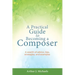 A Practical Guide to Becoming a Composer: A wealth of advice, tips, strategies, and examples