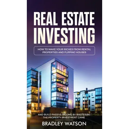 Real Estate Investing: How To Make Your Riches From Rental Properties& Flipping Houses, And Build Passive Income By Mastering The Property In