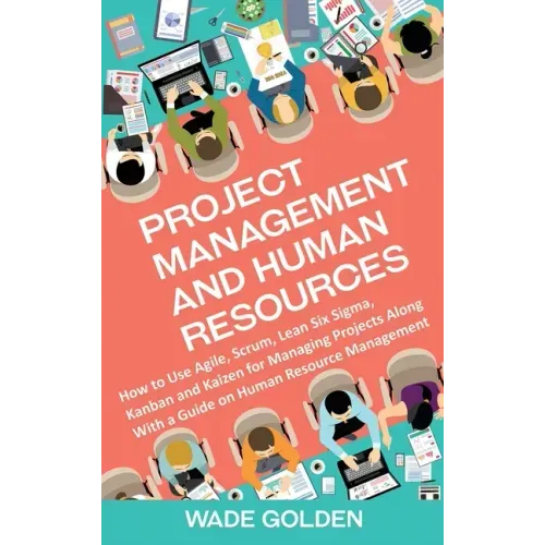 Project Management and Human Resources: How to Use Agile, Scrum, Lean Six Sigma, Kanban and Kaizen for Managing Projects Along with a Guide on Human R