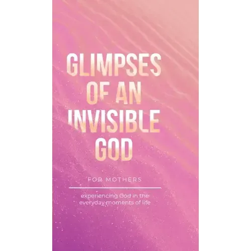 Glimpses of an Invisible God for Mothers: Experiencing God in the Everyday Moments of Life