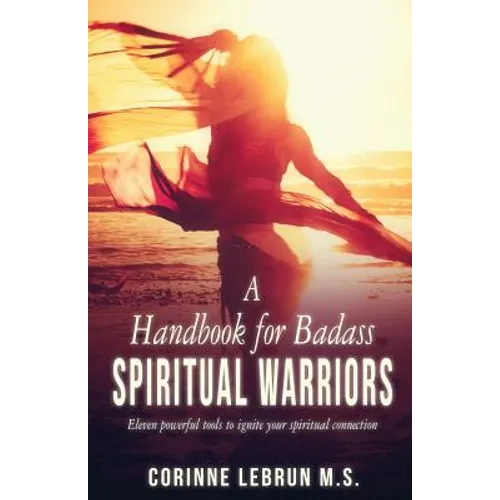 A Handbook for Badass Spiritual Warriors: Eleven Powerful Practices To Ignite your Spiritual Connection