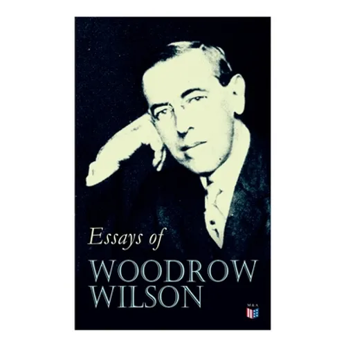 Essays of Woodrow Wilson: The New Freedom, When A Man Comes To Himself, The Study of Administration, Leaders of Men, The New Democracy