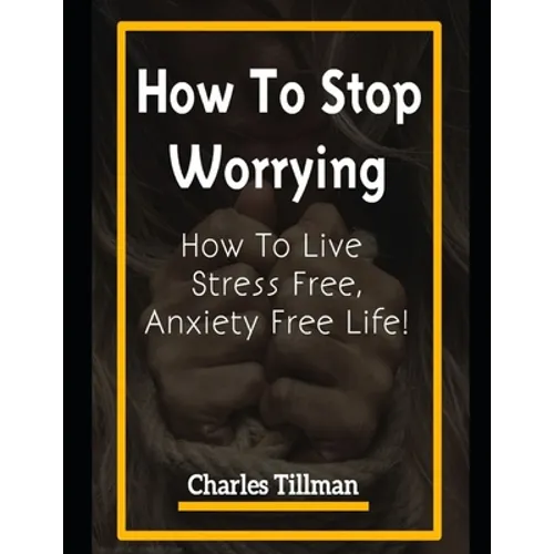 How to Stop Worrying: How to Live Stress Free, Anxiety Free Life