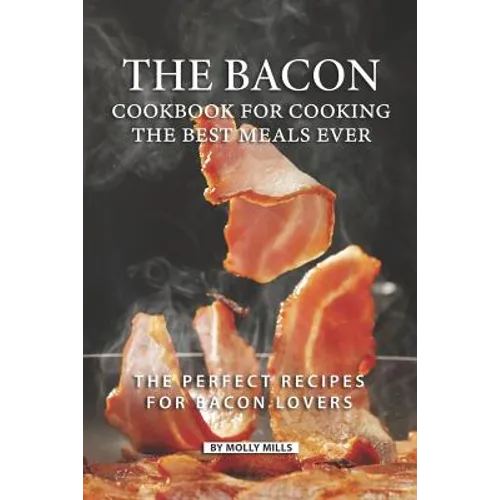 The Bacon Cookbook for Cooking the Best Meals Ever: The Perfect Recipes for Bacon Lovers