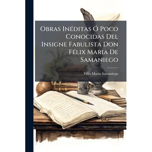 Obras Inéditas Ó Poco Conocidas Del Insigne Fabulista Don Félix Maria De Samaniego