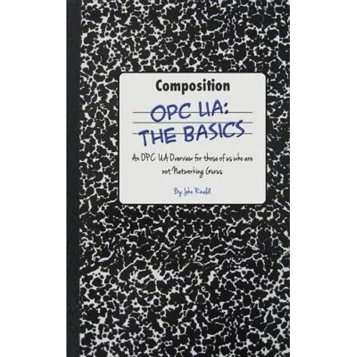 Opc Ua: The Basics: An OPC UA Overview For Those Who May Not Have a Degree in Embedded Programming
