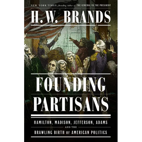 Founding Partisans: Hamilton, Madison, Jefferson, Adams and the Brawling Birth of American Politics