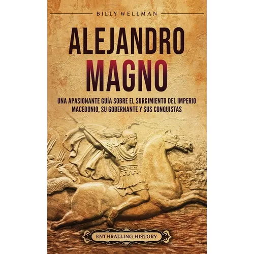 Alejandro Magno: Una apasionante guía sobre el surgimiento del Imperio macedonio, su gobernante y sus conquistas