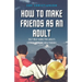 How To Make Friends As An Adult: Self Help Guide For Adults Looking To Make New Friends