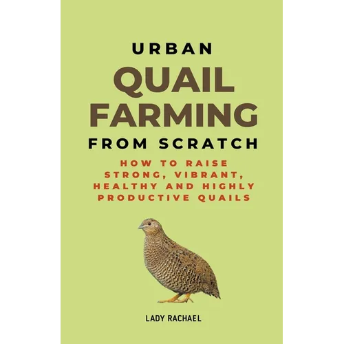 Urban Quail Farming From Scratch: How To Raise Strong, Vibrant, Healthy And Highly Productive Quails