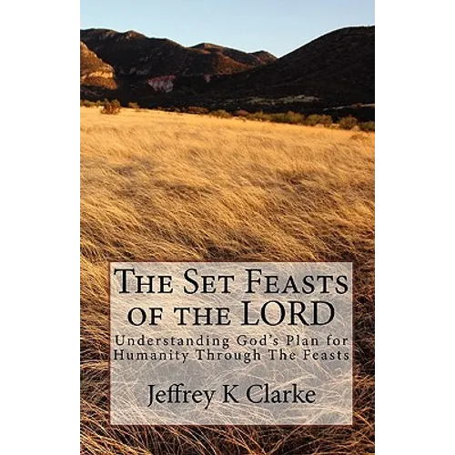 The Set Feasts of the LORD: Understanding God's Plan for Humanity Through The Feasts