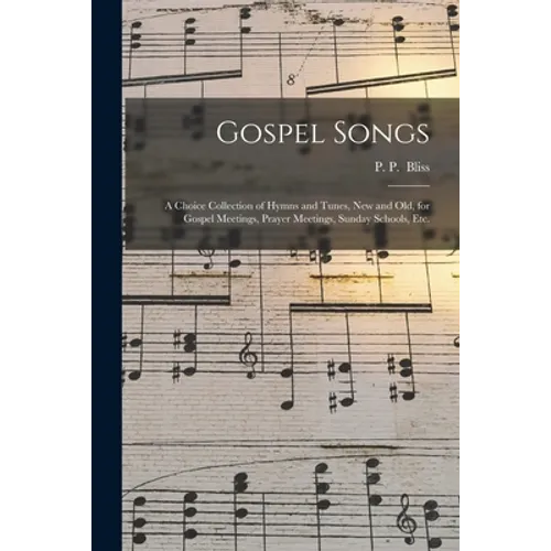 Gospel Songs: a Choice Collection of Hymns and Tunes, New and Old, for Gospel Meetings, Prayer Meetings, Sunday Schools, Etc.