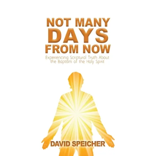 Not Many Days from Now: Experiencing Scriptural Truth About the Baptism of the Holy Spirit