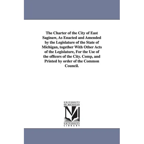The Charter of the City of East Saginaw, as Enacted and Amended by the Legislature of the State of Michigan, Together with Other Acts of the Legislatu
