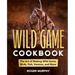 The Wild Game Cookbook: The Art of Making Wild Game, Birds, Fish, Venison, and More