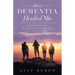 How Dementia Healed Me: I Don't Have Dementia. but Dementia Is Part of My Story.