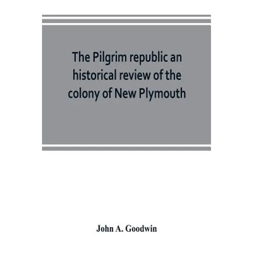 The Pilgrim republic an historical review of the colony of New Plymouth, with sketches of the rise of other New England settlements, the history of Co