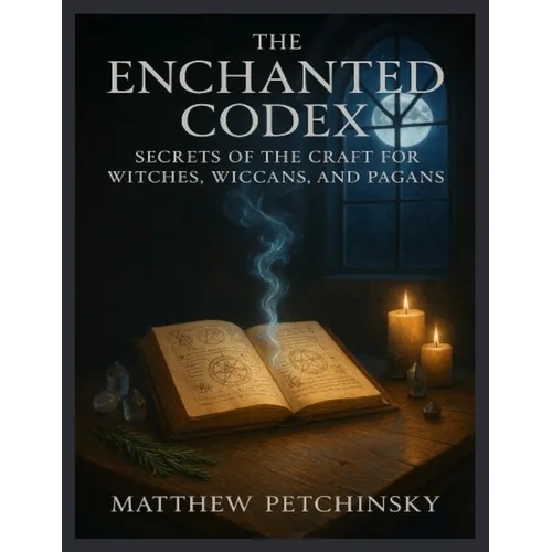 The Enchanted Codex: Secrets of the Craft for Witches, Wiccans, and Pagans