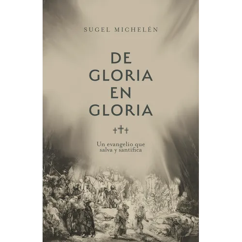 de Gloria En Gloria: Un Evangelio Que Salva Y Santifica