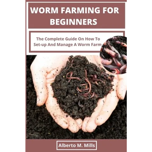 Worm Farming For Beginners: The Complete Guide On How To Set-up And Manage A Worm Farm.