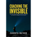 Coaching The Invisible: How Top Coaches Use Neuroscience, Emotional, and Spiritual Intelligence to Drive Results
