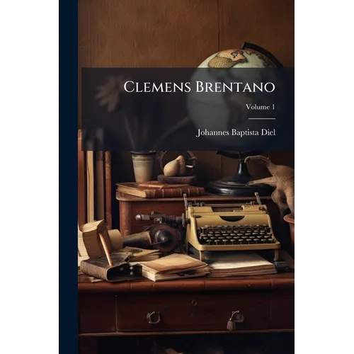 Clemens Brentano: Ein Lebensbild Nach Gedruckten Und Ungedruckten Quellen; Volume 1