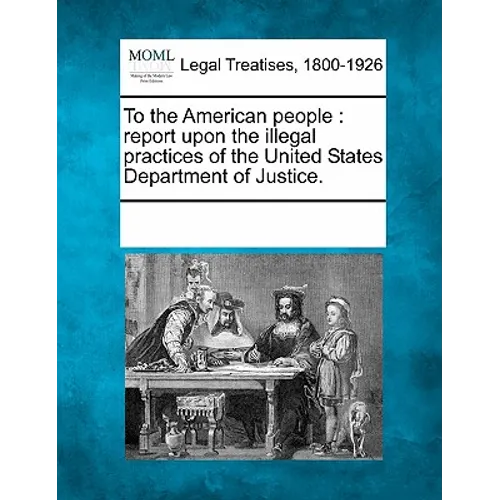 To the American People: Report Upon the Illegal Practices of the United States Department of Justice.