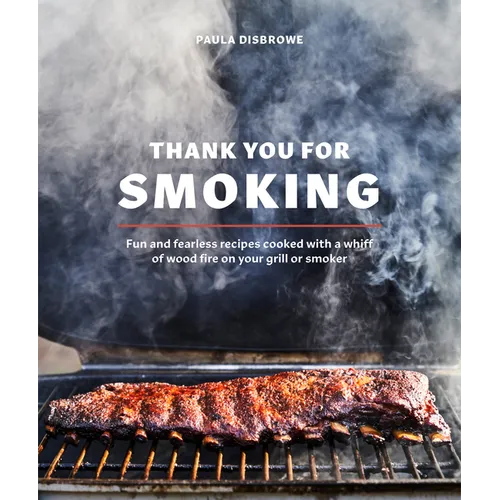 Thank You for Smoking: Fun and Fearless Recipes Cooked with a Whiff of Wood Fire on Your Grill or Smoker [A Cookbook]