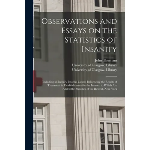 Observations and Essays on the Statistics of Insanity [electronic Resource]: Including an Inquiry Into the Causes Influencing the Results of Treatment