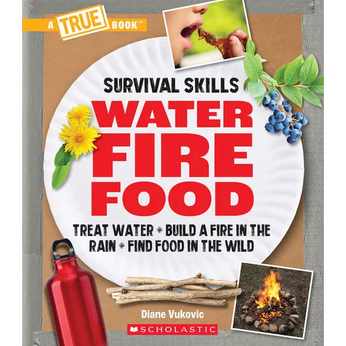 Water, Fire, Food: Treat Water, Build a Fire in the Rain, Find Food in the Wild (a True Book: Survival Skills)