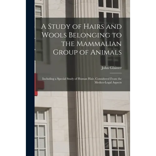 A Study of Hairs and Wools Belonging to the Mammalian Group of Animals: Including a Special Study of Human Hair, Considered From the Medico-legal Aspe