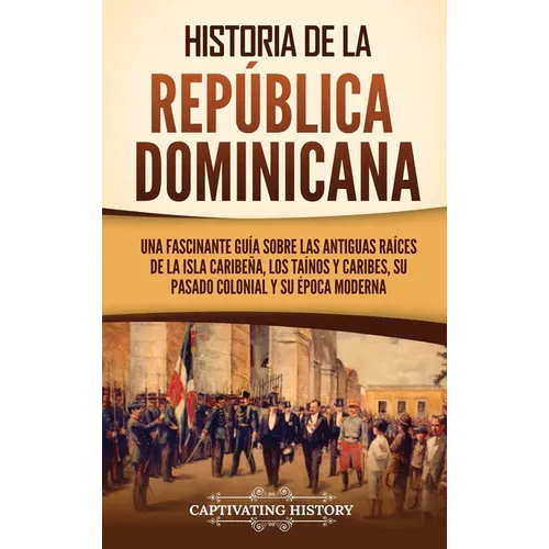 Historia de la República Dominicana: Una fascinante guía sobre las antiguas raíces de la isla caribeña, los taínos y caribes, su pasado colonial y su