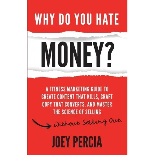 Why Do You Hate Money?: A Fitness Marketing Guide to Create Content That Kills, Craft Copy That Converts, and Master the Science of Selling Wi