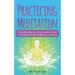 Practicing Meditation: A Simple Step-By-Step Guide to Start Your Mindfulness Meditation Practice