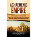 Achaemenid Empire: A Captivating Guide to the First Persian Empire Founded by Cyrus the Great, and How This Empire of Ancient Persia Fought Against th