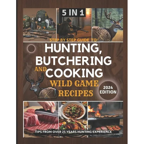 Step by Step Guide to Hunting, Butchering and Cooking Wild Game Recipes 2024: The Comprehensive Text on Identifying Game Tracks and Other Techniques f