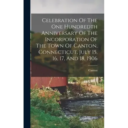 Celebration Of The One Hundredth Anniversary Of The Incorporation Of The Town Of Canton, Connecticut, July 15, 16, 17, And 18, 1906
